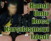 Hangi Ünlü Hoca Karşılaşmayı İzledi
