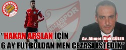 “HAKAN ARSLAN İÇİN 6 AY FUTBOLDAN MEN CEZASI İSTEDİK”