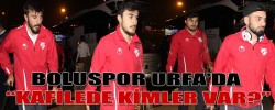 BOLUSPOR URFA’DA “KAFİLEDE KİMLER VAR?”