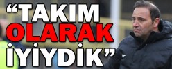 “TAKIM OLARAK İYİYDİK”
