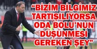 “BİZİM BİLGİMİZ TARTIŞILIYORSA ODA BOLU’NUN DÜŞÜNMESİ GEREKEN ŞEY”