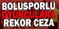 BOLUSPORLU OYUNCULARA REKOR CEZA