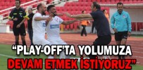 “PLAY-OFF'TA YOLUMUZA DEVAM ETMEK İSTİYORUZ”