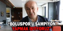 “BOLUSPOR'U ŞAMPİYON YAPMAK İSTİYORUZ”