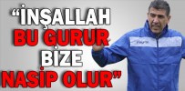 “İNŞALLAH BU GURUR BİZE NASİP OLUR”