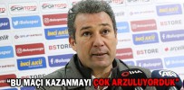 “BU MAÇI KAZANMAYI ÇOK ARZULUYORDUK”