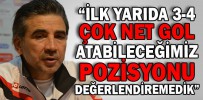 “İLK YARIDA 3-4 ÇOK NET GOL ATABİLECEĞİMİZ POZİSYONU DEĞERLENDİREMEDİK”