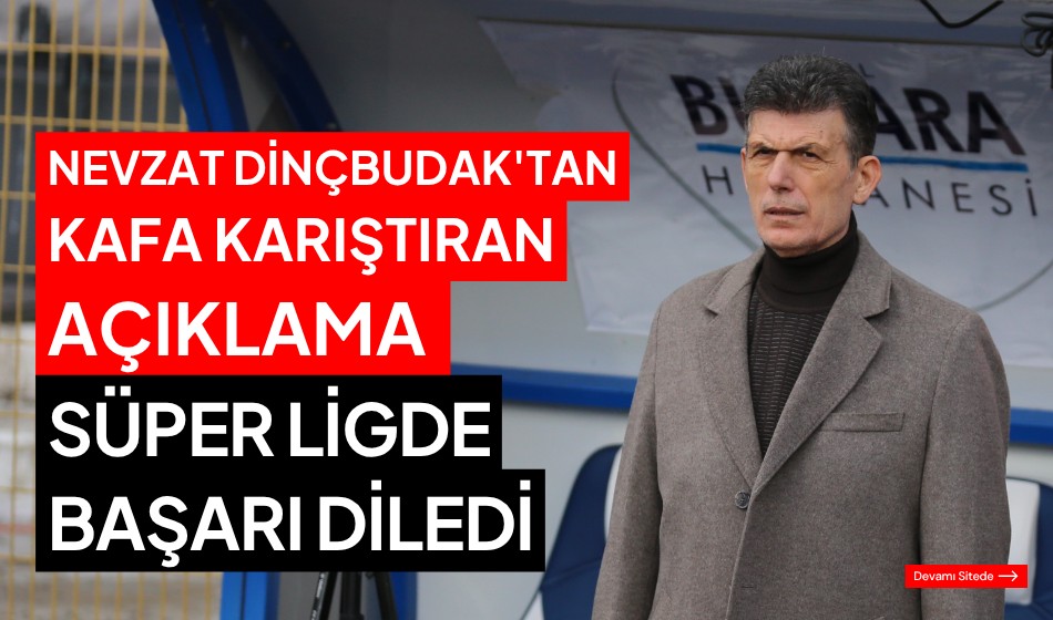 Nevzat Dinçbudak’tan kafa karıştıran açıklama